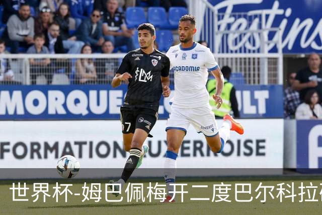 世界杯-姆巴佩梅开二度巴尔科拉破门 法国3-1塞内加尔