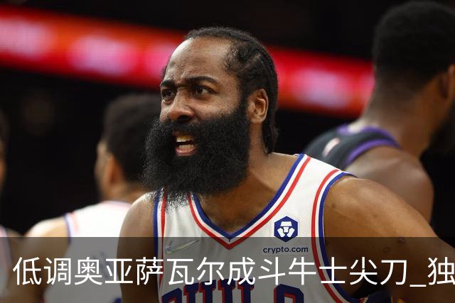 低调奥亚萨瓦尔成斗牛士尖刀 独进4球近四届最强表现
