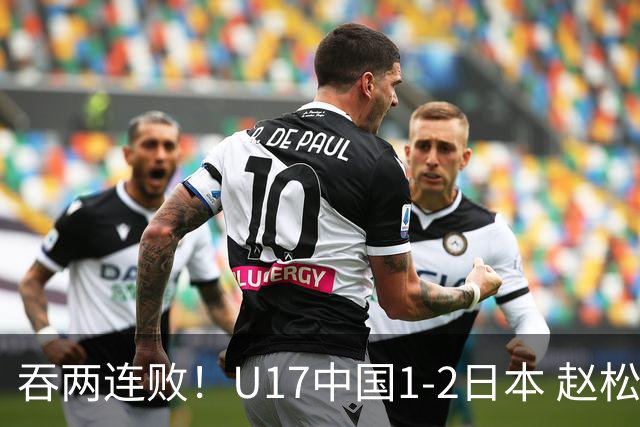 吞两连败！U17中国1-2日本 赵松源破门U17国足全场仅2次射门