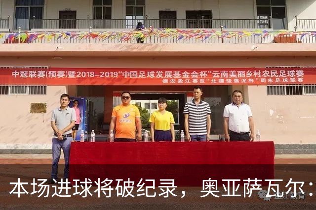 本场进球将破纪录，奥亚萨瓦尔：我愿用不进球换球队胜利