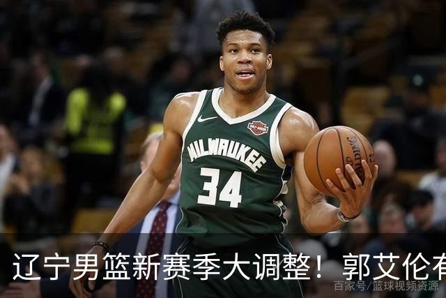 辽宁男篮新赛季大调整！郭艾伦有望重返辽篮，杨鸣或将重掌帅印